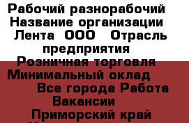 Рабочий-разнорабочий › Название организации ­ Лента, ООО › Отрасль предприятия ­ Розничная торговля › Минимальный оклад ­ 15 000 - Все города Работа » Вакансии   . Приморский край,Уссурийский г. о. 